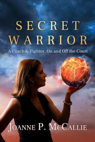 Title: Secret Warrior: A Coach and Fighter, On and Off the Court, Author: Joanne P. McCallie