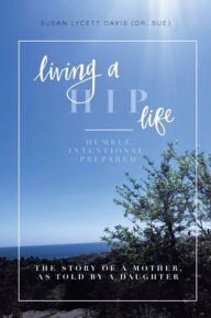 Title: Living a HIP Life - Humble, Intentional, Prepared: The Story of a Mother, as Told by a Daughter, Author: Susan Lycett Davis (Dr Sue)