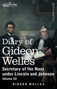 Title: Diary of Gideon Welles, Volume III: Secretary of the Navy under Lincoln and Johnson, Author: Gideon Welles