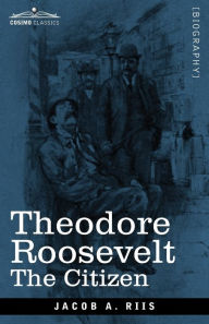 Title: Theodore Roosevelt: The Citizen, Author: Jacob A Riis