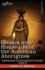 Title: Houses and House-Life of the American Aborigines: Volume IV, Author: Lewis H. Morgan