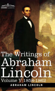 Title: The Writings of Abraham Lincoln: 1858-1862, Volume V, Author: Abraham Lincoln