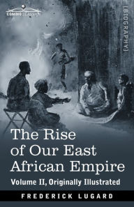 Title: The Rise of Our East African Empire: Early Efforts in Nyasaland and Uganda, Author: Frederick Lugard