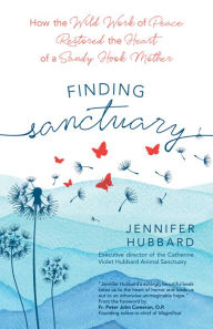 Title: Finding Sanctuary: How the Wild Work of Peace Restored the Heart of a Sandy Hook Mother, Author: Jennifer Hubbard