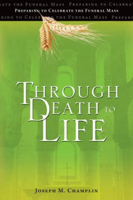 Title: Through Death to Life: Preparing to Celebrate the Funeral Mass, Author: Joseph M. Champlin