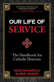 Title: Our Life of Service: The Handbook for Catholic Deacons, Author: Deacon Harold Burke-Sivers