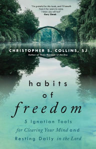 Title: Habits of Freedom: 5 Ignatian Tools for Clearing Your Mind and Resting Daily in the Lord, Author: Christopher S. Collins SJ