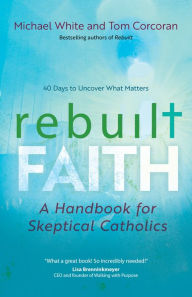 Title: Rebuilt Faith: A Handbook for Skeptical Catholics, Author: Michael White