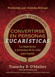 Title: Convertirse en personas eucarísticas: La esperanza y promesa de la vida parroquial, Author: Timothy P. O'Malley