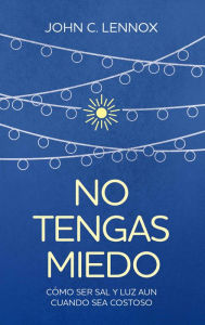 Title: No tengas miedo: Cómo ser sal y luz aun cuando sea costoso, Author: John C. Lennox