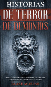 Title: Historias de Terror de Demonios: Impactantes Historias Reales de Encuentros con Demonios y Otros Entes Malignos, Author: Blake Aguilar
