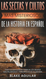 Title: Las Sectas y Cultos más Misteriosos de la Historia en Español: Todo lo que Querías Saber de los Grupos más Peligrosos y Terroríficos de la Historia, Author: Blake Aguilar