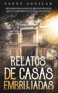 Title: Relatos de Casas Embrujadas: Historias Basadas en Hechos Reales que Ocurrieron en Casas Malditas, Author: Saenz Aguilar