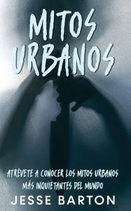 Title: Mitos Urbanos: Atrévete a Conocer los Mitos Urbanos más Inquietantes del Mundo, Author: Jesse Barton
