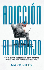 Title: Adicción al Trabajo: Cómo Evitar ser Esclavo de tu Trabajo, Negocio o Jefe y Recuperar tu Vida, Author: Mark Riley