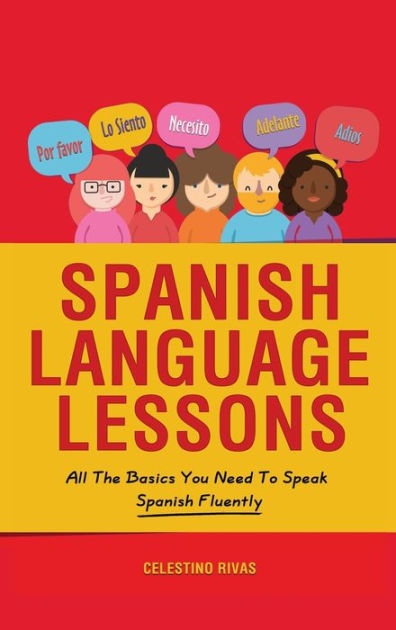 Spanish Language Lessons All The Basics You Need To Speak Spanish Fluently By Celestino Rivas Paperback Barnes Noble