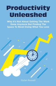 Title: Productivity Unleashed: Why It's Not About Getting The Work Done Anymore But Finding The Space To Revel Doing What You Love, Author: Dylan Russell