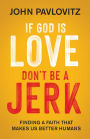 If God Is Love, Don't Be a Jerk: Finding a Faith That Makes Us Better Humans