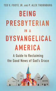 Title: Being Presbyterian in a Dysvangelical America: A Guide to Reclaiming the Good News of God, Author: Ted V. Foote Jr.
