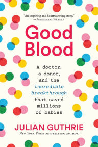 Title: Good Blood: A Doctor, a Donor, and the Incredible Breakthrough that Saved Millions of Babies, Author: Julian Guthrie