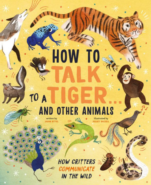 How to Talk to a Tiger . . . And Other Animals: How Critters Communicate in the Wild