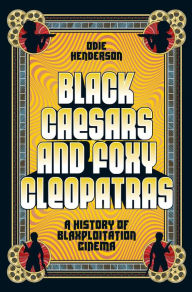 Title: Black Caesars and Foxy Cleopatras: A History of Blaxploitation Cinema, Author: Odie Henderson