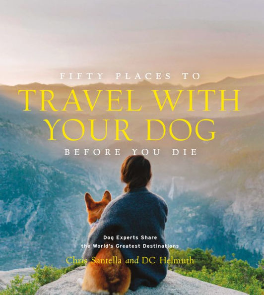 Fifty Places to Travel with Your Dog Before You Die: Dog Experts Share the World's Greatest Destinations
