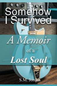 Title: Somehow I Survived: A Memoir of a Lost Soul, Author: S.M. Jordan