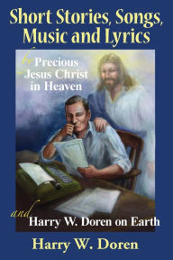 Title: Short Stories, Songs, Music and Lyrics: by Precious Jesus Christ in Heaven and Harry W. Doren on Earth, Author: Harry W Doren
