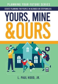 Title: Yours, Mine & Ours: Estate Planning for People in Blended or Stepfamilies, Author: L Paul Hood Jr