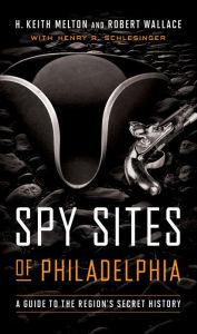 Title: Spy Sites of Philadelphia: A Guide to the Region's Secret History, Author: H. Keith Melton