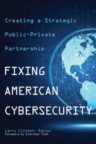 Title: Fixing American Cybersecurity: Creating a Strategic Public-Private Partnership, Author: Larry Clinton
