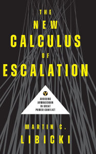 Title: The New Calculus of Escalation: Avoiding Armageddon in Great Power Conflict, Author: Martin C Libicki