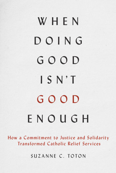 When Doing Good Isn't Good Enough: How a Commitment to Justice and Solidarity Transformed Catholic Relief Services
