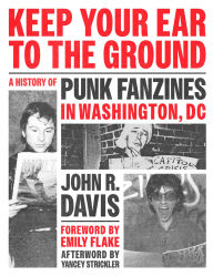 Title: Keep Your Ear to the Ground: A History of Punk Fanzines in Washington, DC, Author: John R. Davis