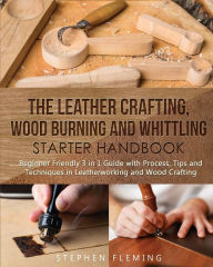 Title: The Leather Crafting, Wood Burning and Whittling Starter Handbook: Beginner Friendly 3 in 1 Guide with Process, Tips and Techniques in Leatherworking and Wood Crafting, Author: Stephen Fleming