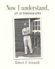 Title: Now I Understand: An Autobiography, Author: Robert F Schmidt