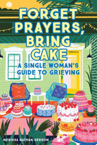 Title: Forget Prayers, Bring Cake: A Single Woman's Guide to Grieving, Author: Merissa Nathan Gerson