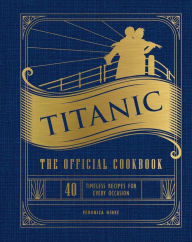 Title: Titanic: The Official Cookbook: 40 Timeless Recipes for Every Occasion (Titanic Film Cookbook, Titanic Film Entertaining), Author: Veronica Hinke