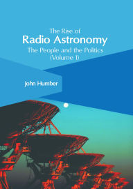 Title: The Rise of Radio Astronomy: The People and the Politics (Volume 1), Author: John Humber