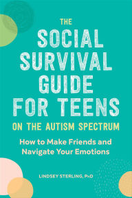 Title: The Social Survival Guide for Teens on the Autism Spectrum: How to Make Friends and Navigate Your Emotions, Author: Lindsey Sterling