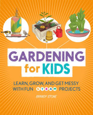 Title: Gardening for Kids: Learn, Grow, and Get Messy with Fun STEAM Projects, Author: Brandy Stone