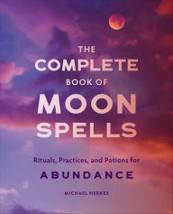 Title: The Complete Book of Moon Spells: Rituals, Practices, and Potions for Abundance, Author: Michael Herkes