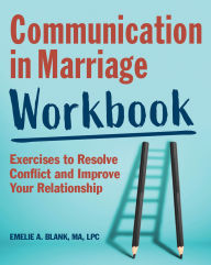 Title: Communication in Marriage Workbook: Exercises to Resolve Conflict and Improve Your Relationship, Author: Emelie A. Blank MA