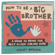 Title: How to Be a Big Brother: A Guide to Being the Best Older Sibling Ever, Author: Ashley Moulton