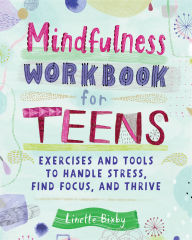 Title: Mindfulness Workbook for Teens: Exercises and Tools to Handle Stress, Find Focus, and Thrive, Author: Linette Bixby