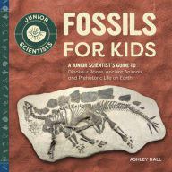Title: Fossils for Kids: A Junior Scientist's Guide to Dinosaur Bones, Ancient Animals, and Prehistoric Life on Earth, Author: Ashley Hall