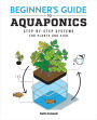 Beginner's Guide to Aquaponics: Step-by-Step Systems for Plants and Fish