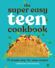 Title: The Super Easy Teen Cookbook: 75 Simple Step-by-Step Recipes, Author: Christina Hitchcock