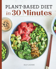 Title: Plant-Based Diet in 30 Minutes: 100 Fast & Easy Recipes for Busy People, Author: Ally Lazare